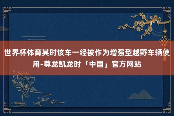 世界杯体育其时该车一经被作为增强型越野车辆使用-尊龙凯龙时「中国」官方网站