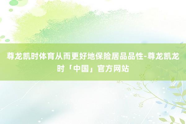 尊龙凯时体育从而更好地保险居品品性-尊龙凯龙时「中国」官方网站