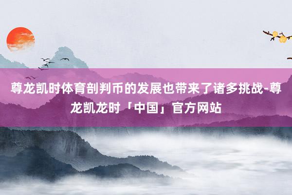 尊龙凯时体育剖判币的发展也带来了诸多挑战-尊龙凯龙时「中国」官方网站