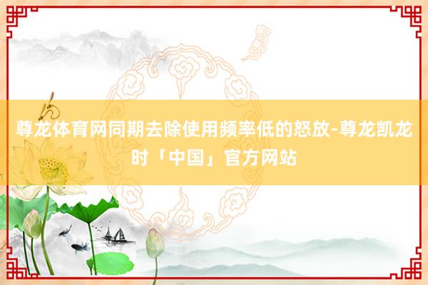 尊龙体育网同期去除使用频率低的怒放-尊龙凯龙时「中国」官方网站