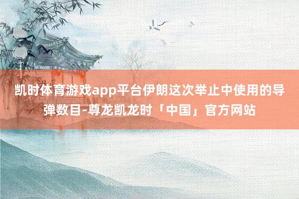 凯时体育游戏app平台伊朗这次举止中使用的导弹数目-尊龙凯龙时「中国」官方网站