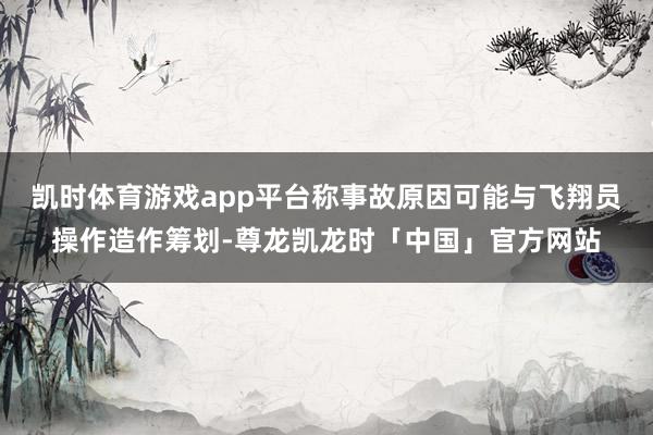 凯时体育游戏app平台称事故原因可能与飞翔员操作造作筹划-尊龙凯龙时「中国」官方网站