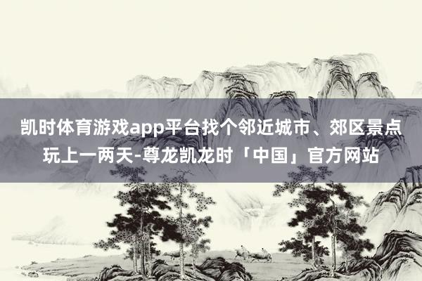 凯时体育游戏app平台找个邻近城市、郊区景点玩上一两天-尊龙凯龙时「中国」官方网站