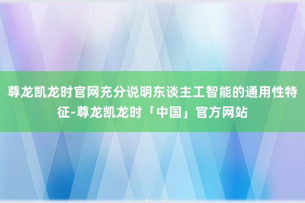 尊龙凯龙时官网充分说明东谈主工智能的通用性特征-尊龙凯龙时「中国」官方网站