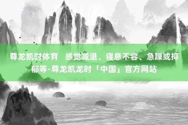 尊龙凯时体育   感觉减退、寝息不容、急躁或抑郁等-尊龙凯龙时「中国」官方网站