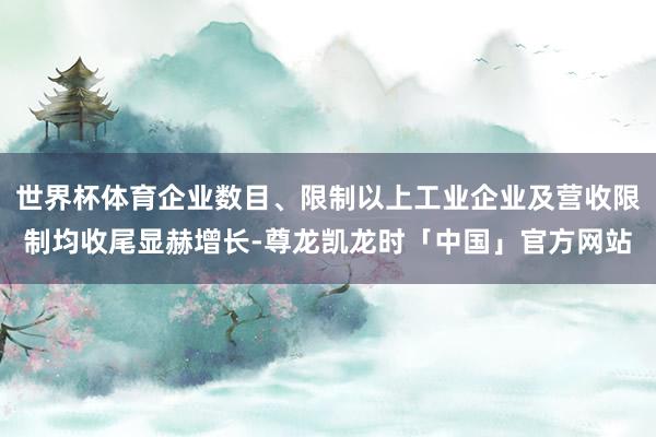世界杯体育企业数目、限制以上工业企业及营收限制均收尾显赫增长-尊龙凯龙时「中国」官方网站