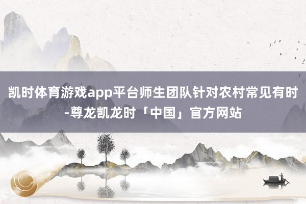 凯时体育游戏app平台师生团队针对农村常见有时-尊龙凯龙时「中国」官方网站