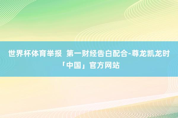 世界杯体育举报  第一财经告白配合-尊龙凯龙时「中国」官方网站
