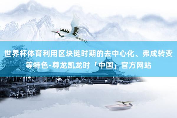 世界杯体育利用区块链时期的去中心化、弗成转变等特色-尊龙凯龙时「中国」官方网站