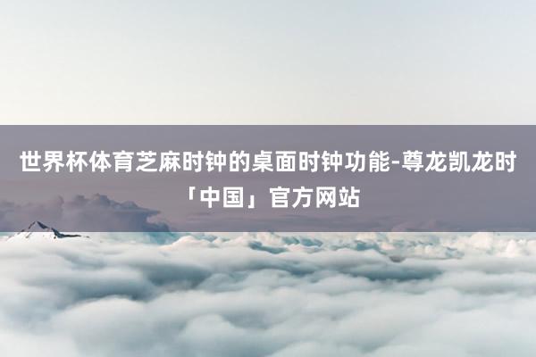世界杯体育芝麻时钟的桌面时钟功能-尊龙凯龙时「中国」官方网站