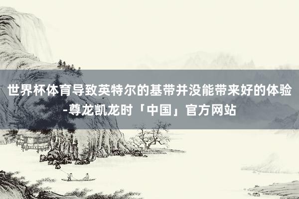世界杯体育导致英特尔的基带并没能带来好的体验-尊龙凯龙时「中国」官方网站