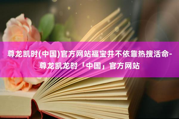 尊龙凯时(中国)官方网站福宝并不依靠热搜活命-尊龙凯龙时「中国」官方网站