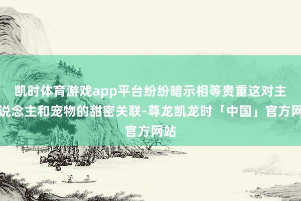 凯时体育游戏app平台纷纷暗示相等贵重这对主东说念主和宠物的甜密关联-尊龙凯龙时「中国」官方网站