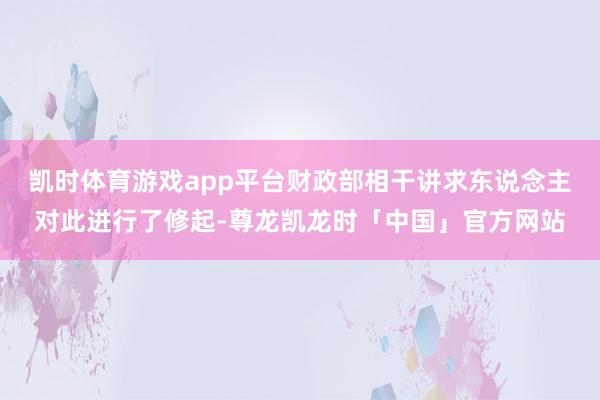 凯时体育游戏app平台财政部相干讲求东说念主对此进行了修起-尊龙凯龙时「中国」官方网站