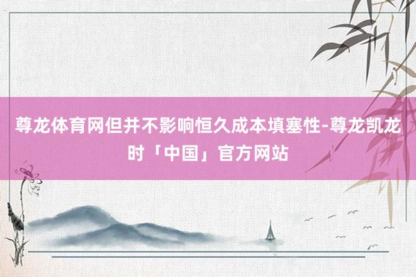 尊龙体育网但并不影响恒久成本填塞性-尊龙凯龙时「中国」官方网站