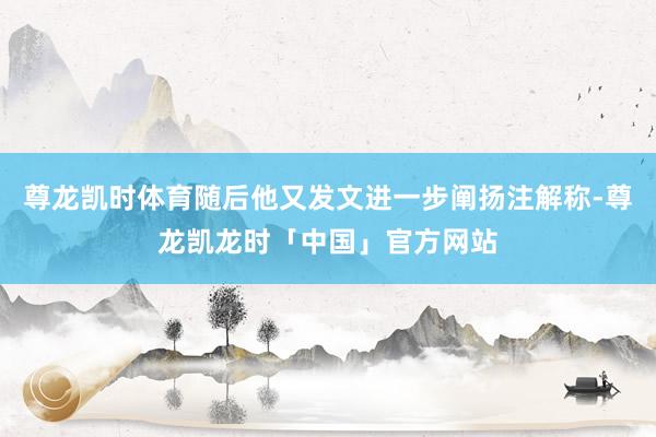 尊龙凯时体育随后他又发文进一步阐扬注解称-尊龙凯龙时「中国」官方网站