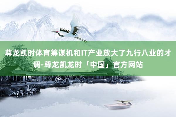 尊龙凯时体育筹谋机和IT产业放大了九行八业的才调-尊龙凯龙时「中国」官方网站