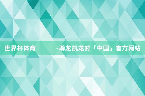 世界杯体育            -尊龙凯龙时「中国」官方网站