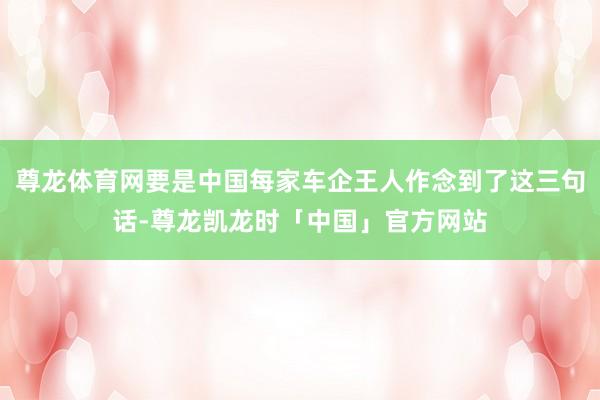 尊龙体育网要是中国每家车企王人作念到了这三句话-尊龙凯龙时「中国」官方网站