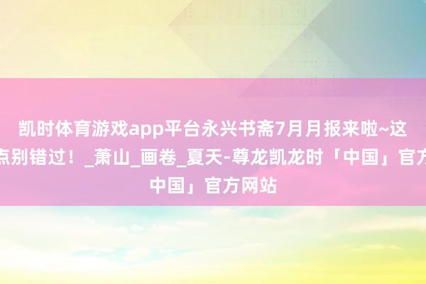 凯时体育游戏app平台永兴书斋7月月报来啦~这些亮点别错过！_萧山_画卷_夏天-尊龙凯龙时「中国」官方网站