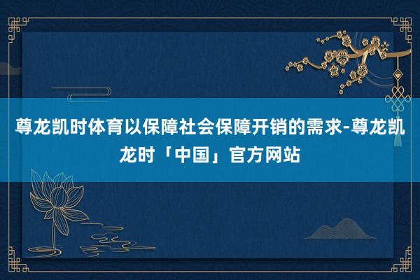 尊龙凯时体育以保障社会保障开销的需求-尊龙凯龙时「中国」官方网站