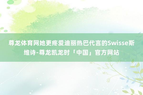 尊龙体育网她更疼爱迪丽热巴代言的Swisse斯维诗-尊龙凯龙时「中国」官方网站