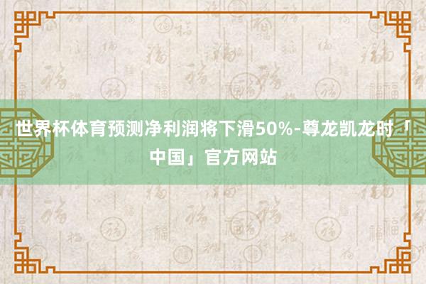世界杯体育预测净利润将下滑50%-尊龙凯龙时「中国」官方网站