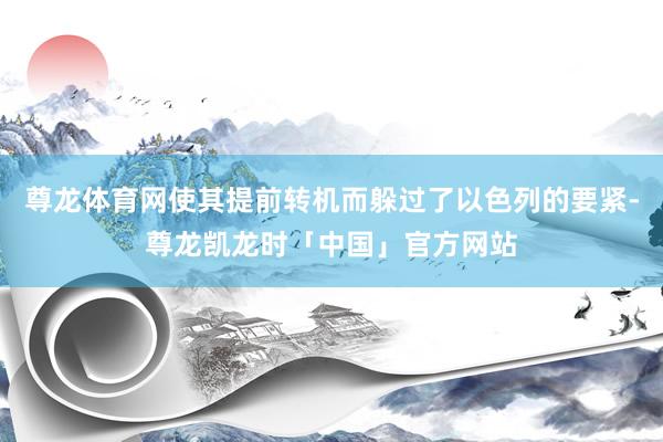 尊龙体育网使其提前转机而躲过了以色列的要紧-尊龙凯龙时「中国」官方网站
