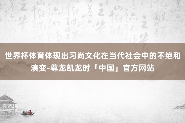 世界杯体育体现出习尚文化在当代社会中的不绝和演变-尊龙凯龙时「中国」官方网站