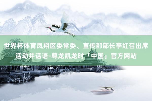 世界杯体育凤翔区委常委、宣传部部长李红召出席活动并话语-尊龙凯龙时「中国」官方网站