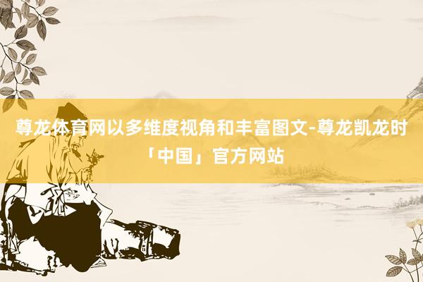 尊龙体育网以多维度视角和丰富图文-尊龙凯龙时「中国」官方网站