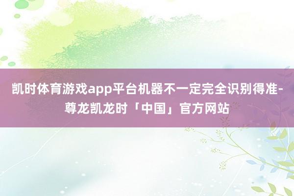 凯时体育游戏app平台机器不一定完全识别得准-尊龙凯龙时「中国」官方网站
