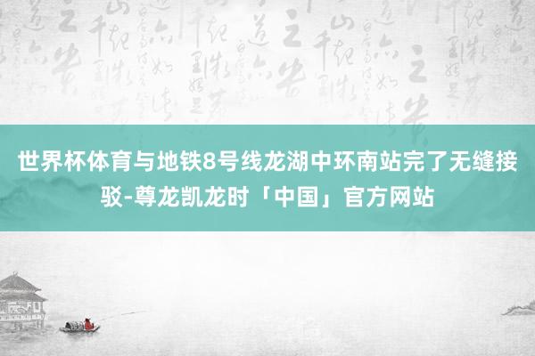 世界杯体育与地铁8号线龙湖中环南站完了无缝接驳-尊龙凯龙时「中国」官方网站