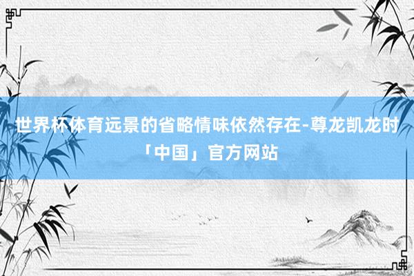 世界杯体育远景的省略情味依然存在-尊龙凯龙时「中国」官方网站