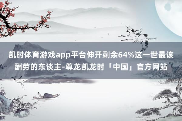 凯时体育游戏app平台伸开剩余64%这一世最该酬劳的东谈主-尊龙凯龙时「中国」官方网站