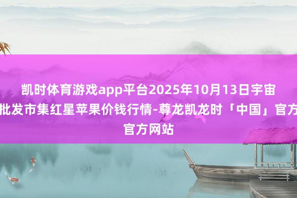 凯时体育游戏app平台2025年10月13日宇宙主要批发市集红星苹果价钱行情-尊龙凯龙时「中国」官方网站