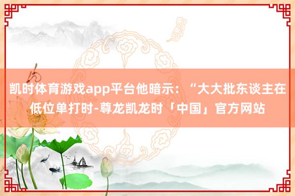 凯时体育游戏app平台他暗示：“大大批东谈主在低位单打时-尊龙凯龙时「中国」官方网站