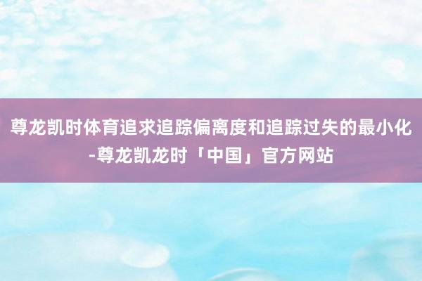 尊龙凯时体育追求追踪偏离度和追踪过失的最小化-尊龙凯龙时「中国」官方网站