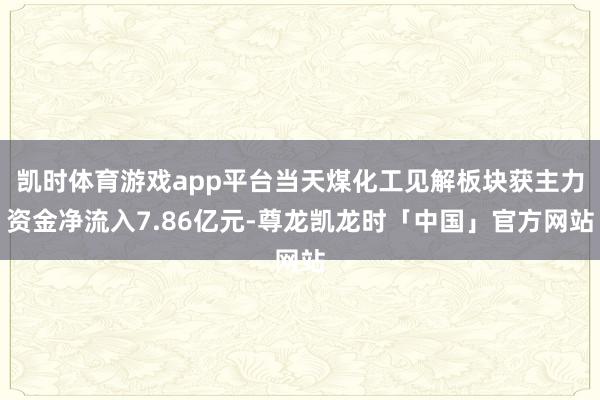 凯时体育游戏app平台当天煤化工见解板块获主力资金净流入7.86亿元-尊龙凯龙时「中国」官方网站