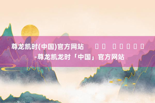 尊龙凯时(中国)官方网站      		  					  -尊龙凯龙时「中国」官方网站