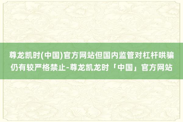 尊龙凯时(中国)官方网站但国内监管对杠杆哄骗仍有较严格禁止-尊龙凯龙时「中国」官方网站